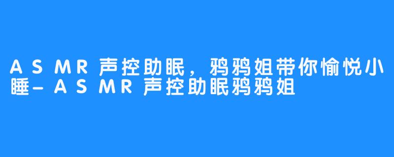 ASMR声控助眠，鸦鸦姐带你愉悦小睡-ASMR声控助眠鸦鸦姐