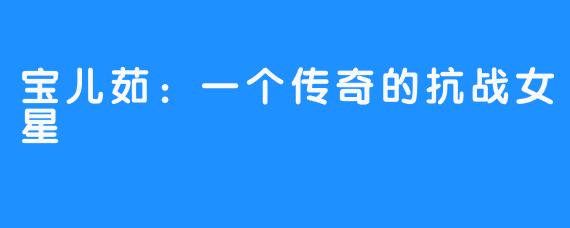 宝儿茹：一个传奇的抗战女星 