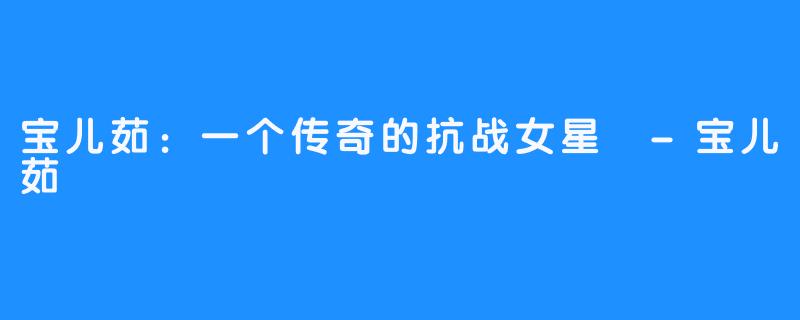 宝儿茹：一个传奇的抗战女星 -宝儿茹