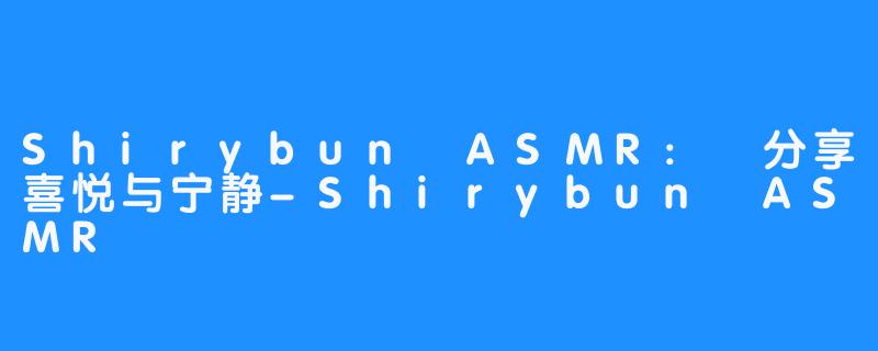 Shirybun ASMR: 分享喜悦与宁静-Shirybun ASMR