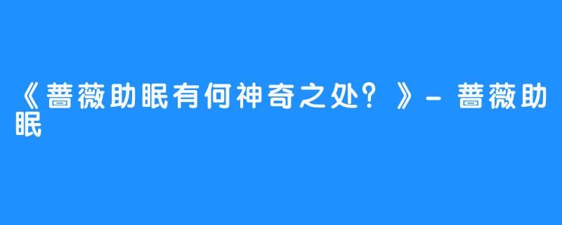 《蔷薇助眠有何神奇之处？》-蔷薇助眠