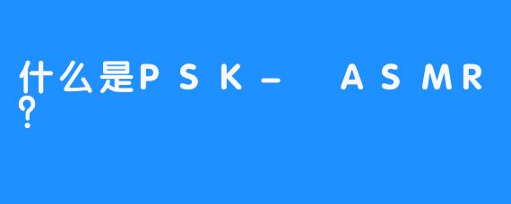 什么是PSK- ASMR？