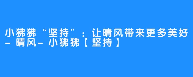 小狒狒“坚持”：让晴风带来更多美好-晴风-小狒狒【坚持】