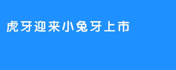 虎牙迎来小兔牙上市