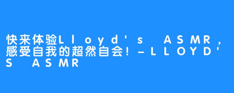 快来体验Lloyd's ASMR，感受自我的超然自会！-LLOYD'S ASMR