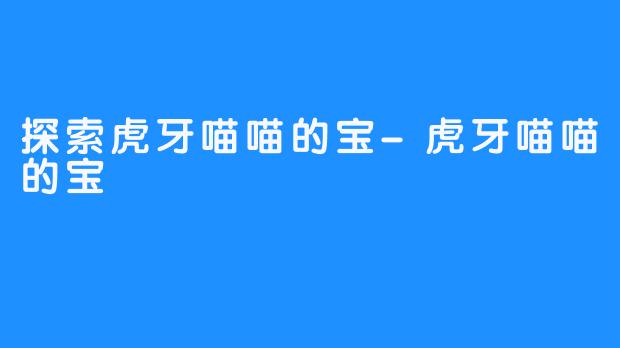探索虎牙喵喵的宝-虎牙喵喵的宝