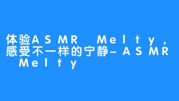 体验ASMR Melty，感受不一样的宁静-ASMR Melty