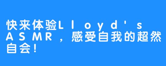快来体验Lloyd's ASMR，感受自我的超然自会！