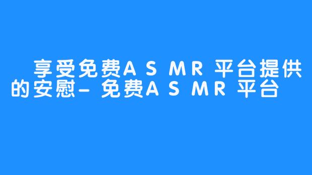 
享受免费ASMR平台提供的安慰-免费ASMR平台
