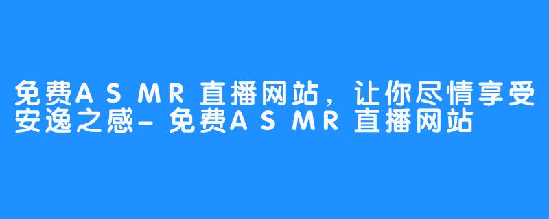 免费ASMR直播网站，让你尽情享受安逸之感-免费ASMR直播网站