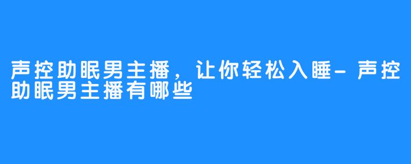 声控助眠男主播，让你轻松入睡-声控助眠男主播有哪些