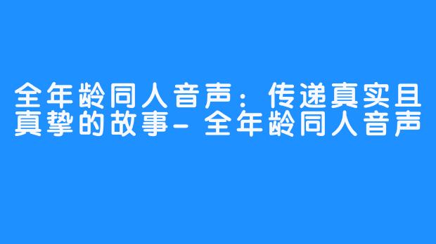 全年龄同人音声：传递真实且真挚的故事-全年龄同人音声