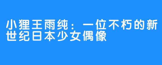 小狸王雨纯：一位不朽的新世纪日本少女偶像