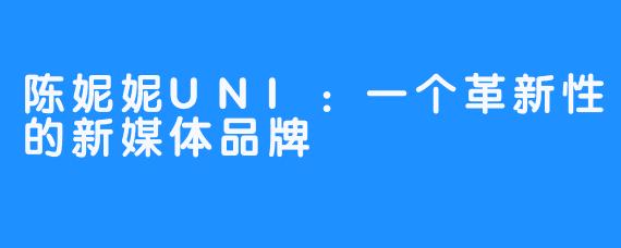 陈妮妮UNI：一个革新性的新媒体品牌