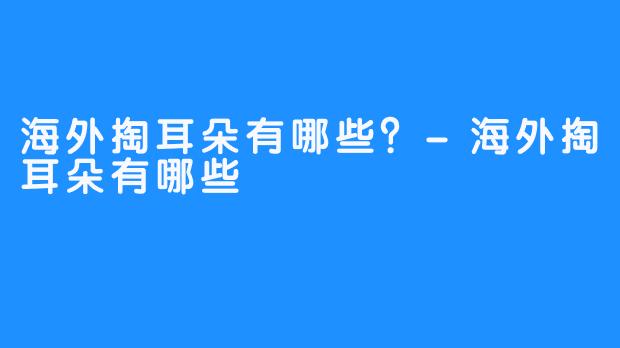 海外掏耳朵有哪些？-海外掏耳朵有哪些
