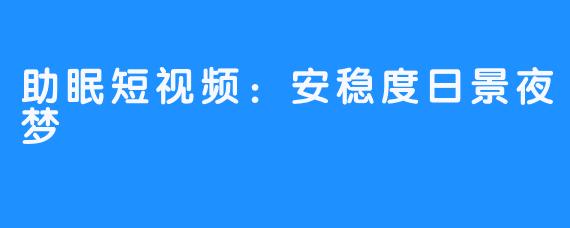 助眠短视频：安稳度日景夜梦