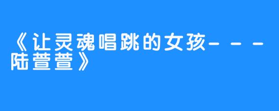 《让灵魂唱跳的女孩---陆萱萱》