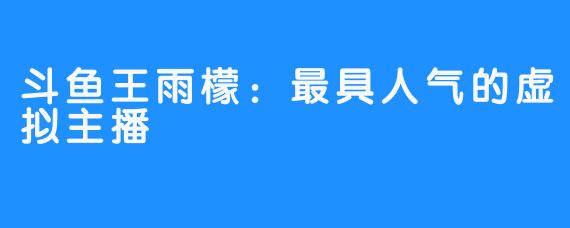 斗鱼王雨檬：最具人气的虚拟主播