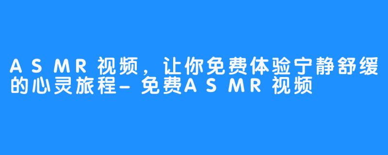 ASMR视频，让你免费体验宁静舒缓的心灵旅程-免费ASMR视频