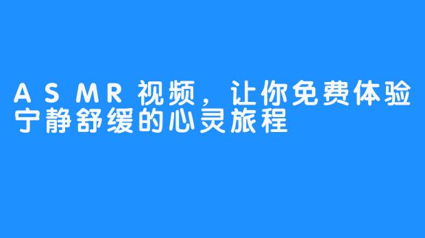 ASMR视频，让你免费体验宁静舒缓的心灵旅程