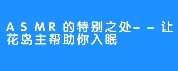 ASMR的特别之处--让花岛主帮助你入眠 