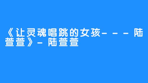 《让灵魂唱跳的女孩---陆萱萱》-陆萱萱