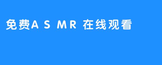​
### 免费ASMR在线观看，带给您舒适愉快的享受