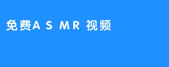ASMR视频，让你免费体验宁静舒缓的心灵旅程