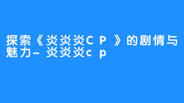 探索《炎炎炎CP》的剧情与魅力-炎炎炎cp