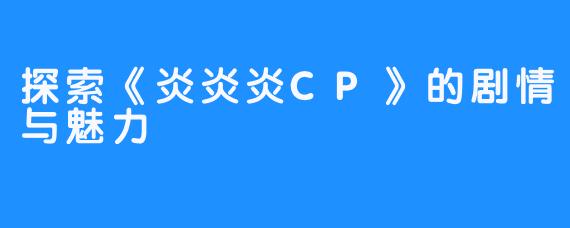 探索《炎炎炎CP》的剧情与魅力