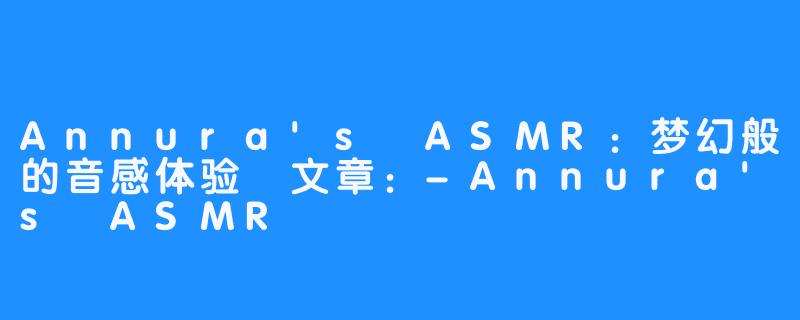 Annura's ASMR：梦幻般的音感体验
文章：-Annura's ASMR