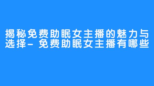 揭秘免费助眠女主播的魅力与选择-免费助眠女主播有哪些