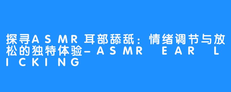 探寻ASMR耳部舔舐：情绪调节与放松的独特体验-ASMR EAR LICKING