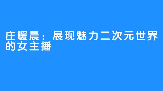 庄暖晨：展现魅力二次元世界的女主播