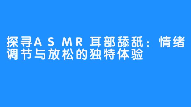 探寻ASMR耳部舔舐：情绪调节与放松的独特体验