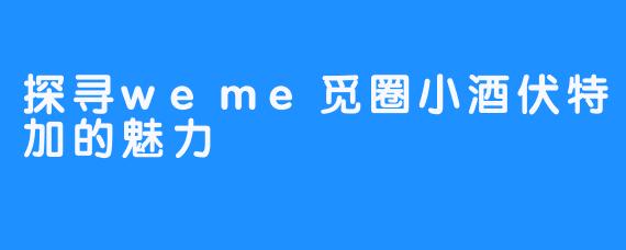 探寻weme觅圈小酒伏特加的魅力