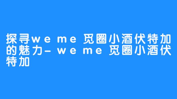 探寻weme觅圈小酒伏特加的魅力-weme觅圈小酒伏特加