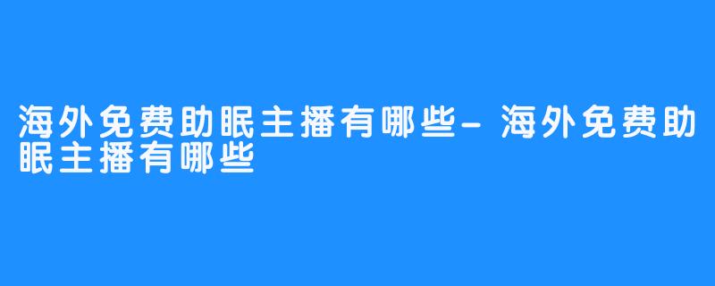 海外免费助眠主播有哪些-海外免费助眠主播有哪些