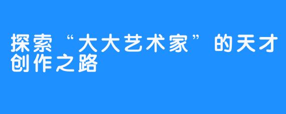 探索“大大艺术家”的天才创作之路