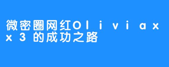 微密圈网红Oliviaxx3的成功之路