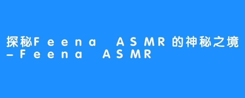 探秘Feena ASMR的神秘之境-Feena ASMR