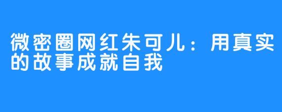 微密圈网红朱可儿：用真实的故事成就自我
