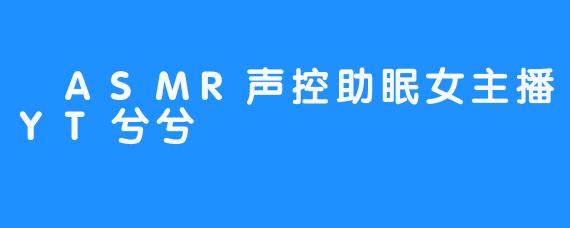  ASMR声控助眠女主播YT兮兮
