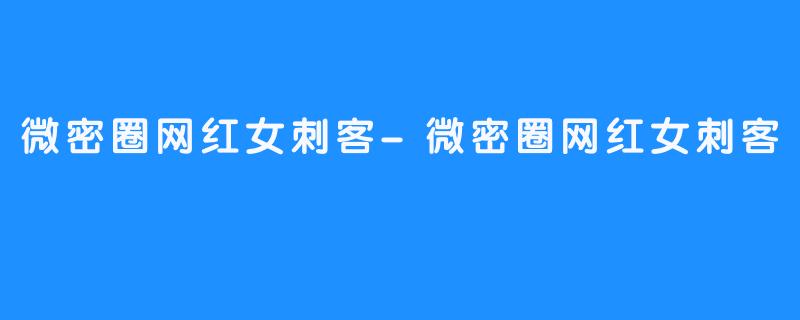 微密圈网红女刺客-微密圈网红女刺客