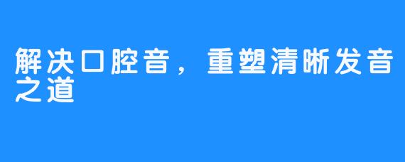 解决口腔音，重塑清晰发音之道