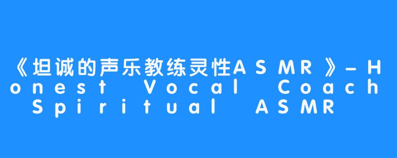 《坦诚的声乐教练灵性ASMR》-Honest Vocal Coach Spiritual ASMR