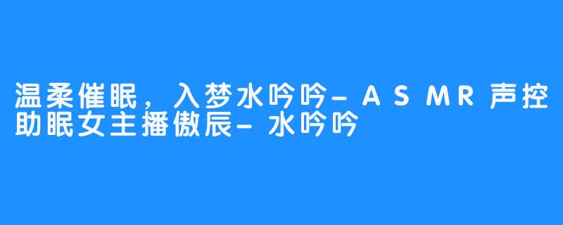 温柔催眠，入梦水吟吟-ASMR声控助眠女主播傲辰-水吟吟