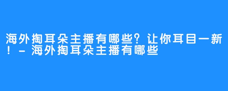 海外掏耳朵主播有哪些？让你耳目一新！-海外掏耳朵主播有哪些