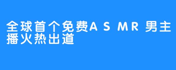 全球首个免费ASMR男主播火热出道
