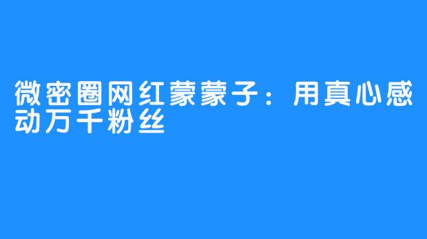 微密圈网红蒙蒙子：用真心感动万千粉丝